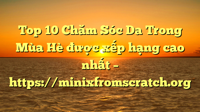 Top 10 Chăm Sóc Da Trong Mùa Hè được xếp hạng cao nhất – https://minixfromscratch.org