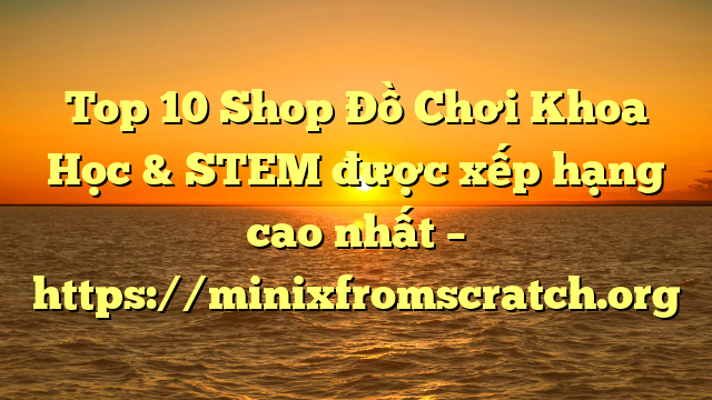 Top 10 Shop Đồ Chơi Khoa Học & STEM được xếp hạng cao nhất – https://minixfromscratch.org