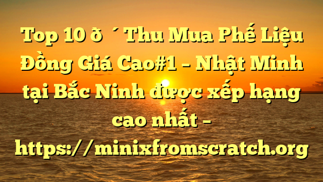 Top 10 🔴Thu Mua Phế Liệu Đồng Giá Cao#1 – Nhật Minh tại Bắc Ninh  được xếp hạng cao nhất – https://minixfromscratch.org