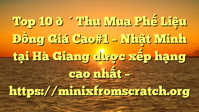 Top 10 🔴Thu Mua Phế Liệu Đồng Giá Cao#1 – Nhật Minh tại Hà Giang  được xếp hạng cao nhất – https://minixfromscratch.org