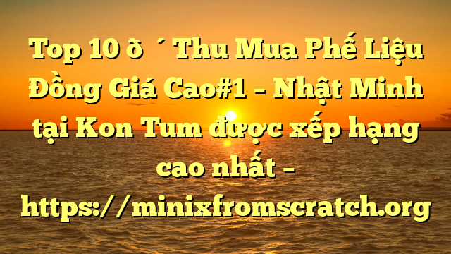 Top 10 🔴Thu Mua Phế Liệu Đồng Giá Cao#1 – Nhật Minh tại Kon Tum  được xếp hạng cao nhất – https://minixfromscratch.org