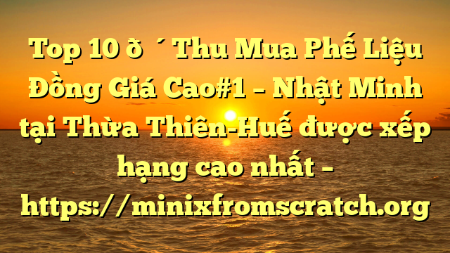 Top 10 🔴Thu Mua Phế Liệu Đồng Giá Cao#1 – Nhật Minh tại Thừa Thiên-Huế  được xếp hạng cao nhất – https://minixfromscratch.org
