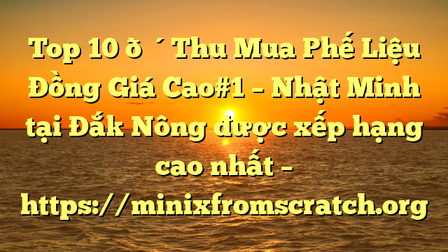 Top 10 🔴Thu Mua Phế Liệu Đồng Giá Cao#1 – Nhật Minh tại Đắk Nông  được xếp hạng cao nhất – https://minixfromscratch.org