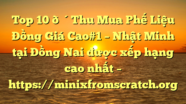 Top 10 🔴Thu Mua Phế Liệu Đồng Giá Cao#1 – Nhật Minh tại Đồng Nai  được xếp hạng cao nhất – https://minixfromscratch.org