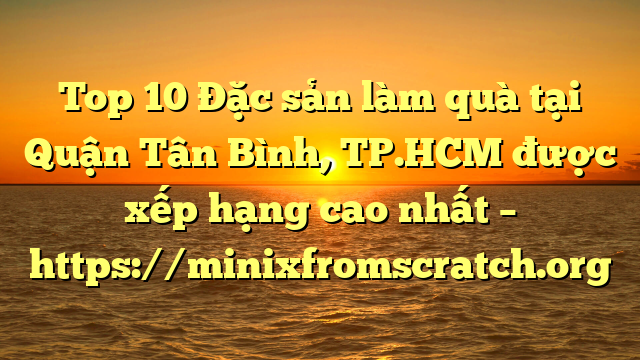 Top 10 Đặc sản làm quà tại Quận Tân Bình, TP.HCM  được xếp hạng cao nhất – https://minixfromscratch.org