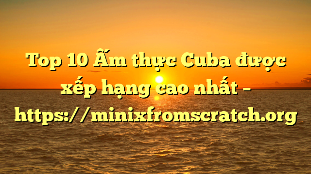 Top 10 Ấm thực Cuba được xếp hạng cao nhất – https://minixfromscratch.org