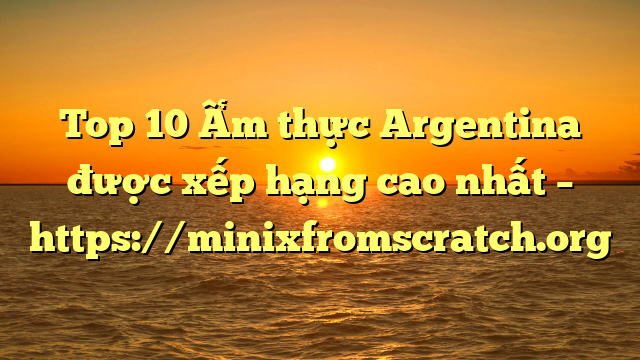 Top 10 Ẩm thực Argentina được xếp hạng cao nhất – https://minixfromscratch.org