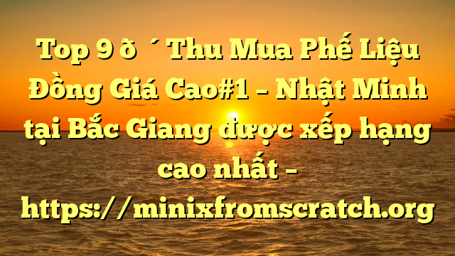 Top 9 🔴Thu Mua Phế Liệu Đồng Giá Cao#1 – Nhật Minh tại Bắc Giang  được xếp hạng cao nhất – https://minixfromscratch.org