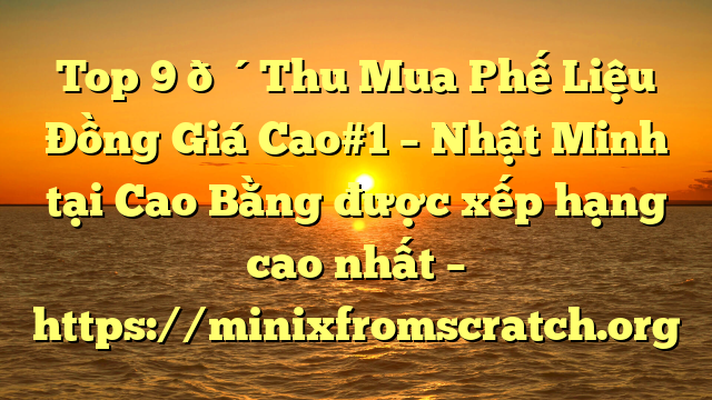 Top 9 🔴Thu Mua Phế Liệu Đồng Giá Cao#1 – Nhật Minh tại Cao Bằng  được xếp hạng cao nhất – https://minixfromscratch.org