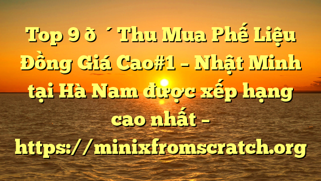 Top 9 🔴Thu Mua Phế Liệu Đồng Giá Cao#1 – Nhật Minh tại Hà Nam  được xếp hạng cao nhất – https://minixfromscratch.org