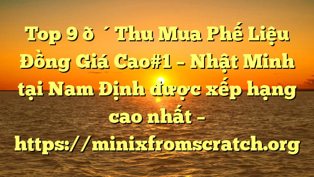 Top 9 🔴Thu Mua Phế Liệu Đồng Giá Cao#1 – Nhật Minh tại Nam Định  được xếp hạng cao nhất – https://minixfromscratch.org