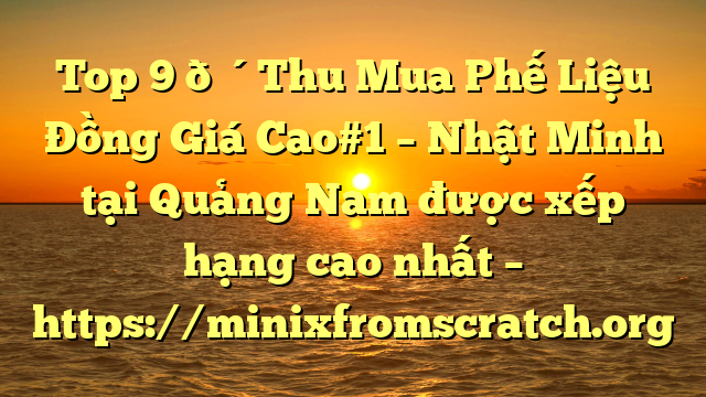 Top 9 🔴Thu Mua Phế Liệu Đồng Giá Cao#1 – Nhật Minh tại Quảng Nam  được xếp hạng cao nhất – https://minixfromscratch.org