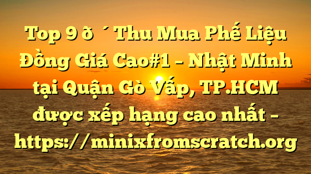 Top 9 🔴Thu Mua Phế Liệu Đồng Giá Cao#1 – Nhật Minh tại Quận Gò Vấp, TP.HCM  được xếp hạng cao nhất – https://minixfromscratch.org