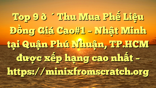 Top 9 🔴Thu Mua Phế Liệu Đồng Giá Cao#1 – Nhật Minh tại Quận Phú Nhuận, TP.HCM  được xếp hạng cao nhất – https://minixfromscratch.org