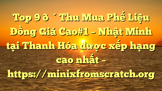 Top 9 🔴Thu Mua Phế Liệu Đồng Giá Cao#1 – Nhật Minh tại Thanh Hóa  được xếp hạng cao nhất – https://minixfromscratch.org
