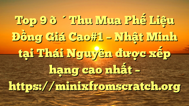 Top 9 🔴Thu Mua Phế Liệu Đồng Giá Cao#1 – Nhật Minh tại Thái Nguyên  được xếp hạng cao nhất – https://minixfromscratch.org