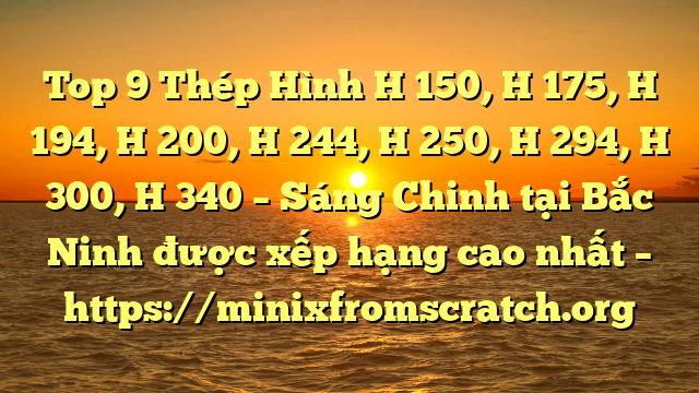 Top 9 Thép Hình H 150, H 175, H 194, H 200, H 244, H 250, H 294, H 300, H 340 – Sáng Chinh tại Bắc Ninh  được xếp hạng cao nhất – https://minixfromscratch.org