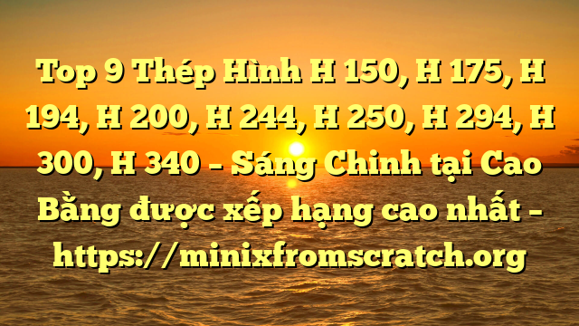 Top 9 Thép Hình H 150, H 175, H 194, H 200, H 244, H 250, H 294, H 300, H 340 – Sáng Chinh tại Cao Bằng  được xếp hạng cao nhất – https://minixfromscratch.org