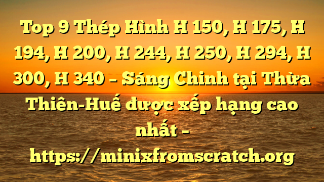 Top 9 Thép Hình H 150, H 175, H 194, H 200, H 244, H 250, H 294, H 300, H 340 – Sáng Chinh tại Thừa Thiên-Huế  được xếp hạng cao nhất – https://minixfromscratch.org