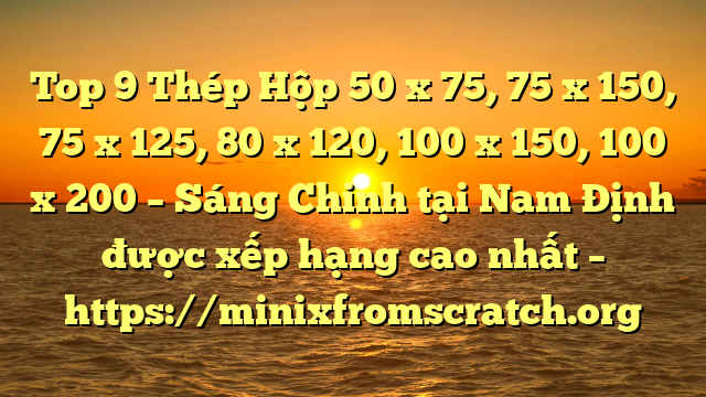 Top 9 Thép Hộp 50 x 75, 75 x 150, 75 x 125, 80 x 120, 100 x 150, 100 x 200 – Sáng Chinh tại Nam Định  được xếp hạng cao nhất – https://minixfromscratch.org